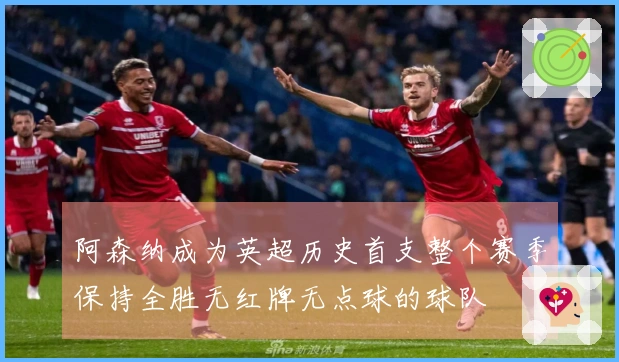 阿森纳成为英超历史首支整个赛季保持全胜无红牌无点球的球队