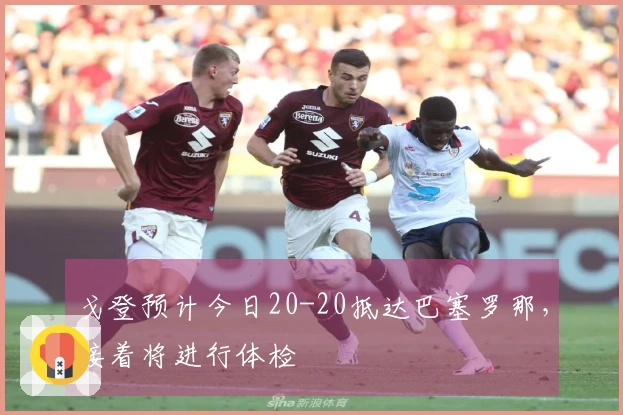 戈登预计今日20-20抵达巴塞罗那，接着将进行体检